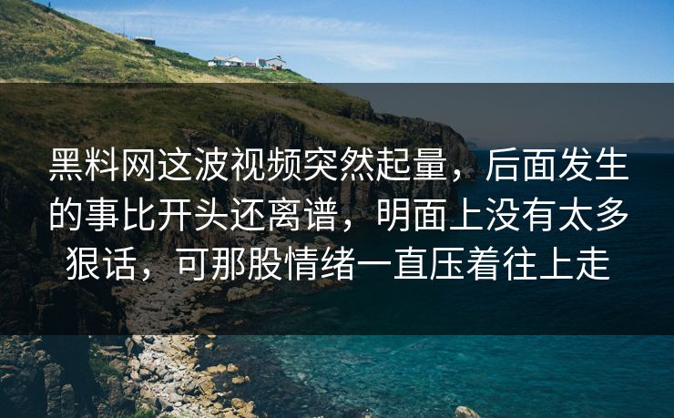 黑料网这波视频突然起量,后面发生的事比开头还离谱,明面上没有太多狠话,可那股情绪一直压着往上走