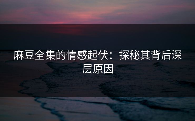 麻豆全集的情感起伏:探秘其背后深层原因