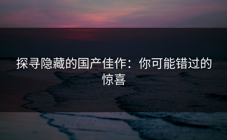 探寻隐藏的国产佳作:你可能错过的惊喜