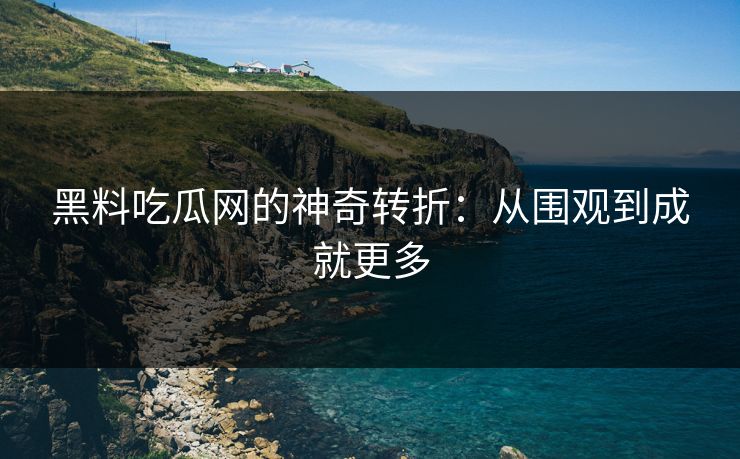 黑料吃瓜网的神奇转折：从围观到成就更多