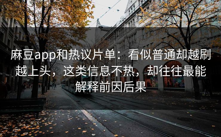 麻豆app和热议片单:看似普通却越刷越上头,这类信息不热,却往往最能解释前因后果