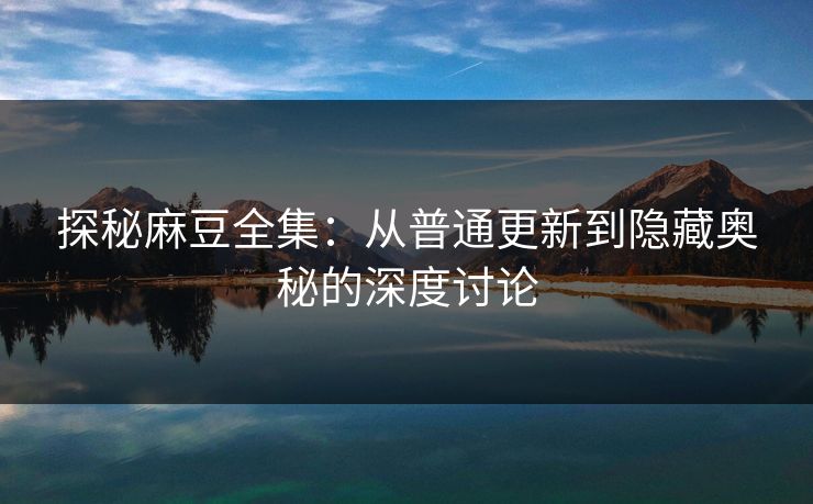 探秘麻豆全集:从普通更新到隐藏奥秘的深度讨论