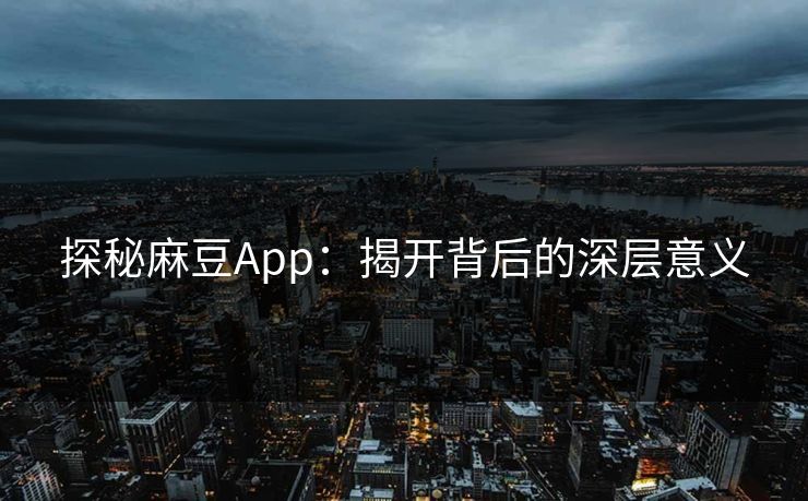 探秘麻豆App：揭开背后的深层意义