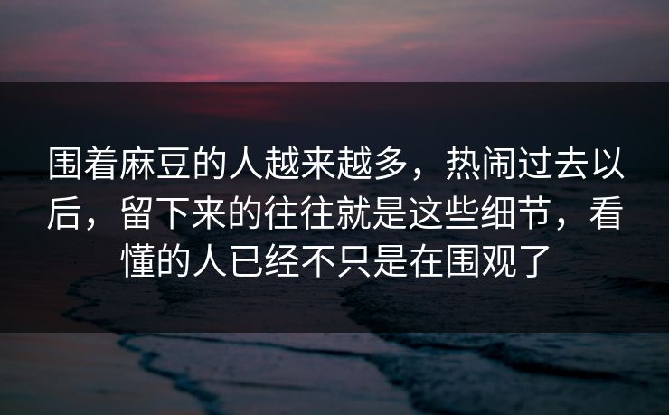 围着麻豆的人越来越多，热闹过去以后，留下来的往往就是这些细节，看懂的人已经不只是在围观了