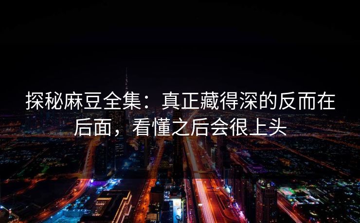 探秘麻豆全集:真正藏得深的反而在后面,看懂之后会很上头 探秘麻豆全集:真正藏得深的反而在后面,看懂之后会很上头